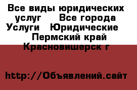 Все виды юридических услуг.  - Все города Услуги » Юридические   . Пермский край,Красновишерск г.